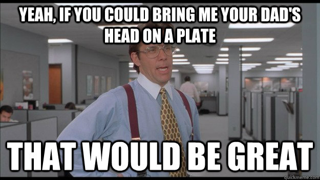 Yeah, if you could bring me your dad's head on a plate That would be great  Office Space Lumbergh HD