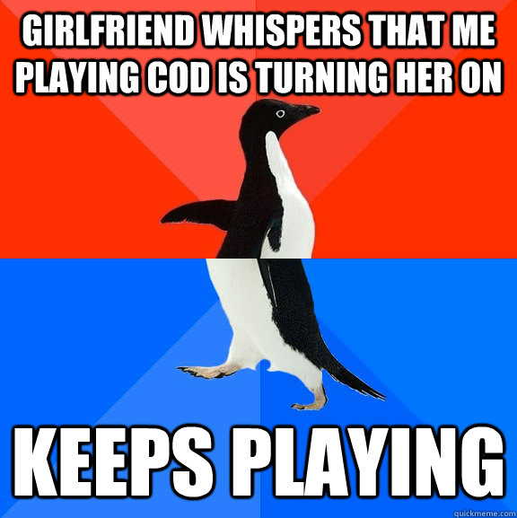 Girlfriend whispers that me playing cod is turning her on keeps playing   Socially Awesome Awkward Penguin