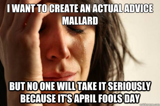 I want to create an actual advice mallard but no one will take it seriously because it's april fools day  First World Problems