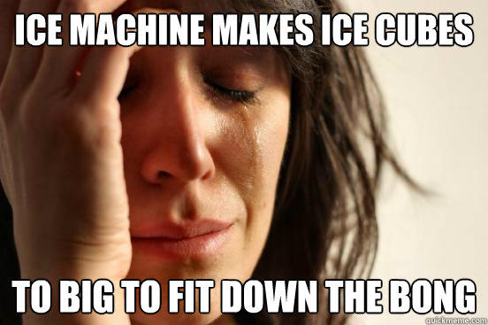 Ice machine makes Ice cubes To big to fit down the bong  First World Problems