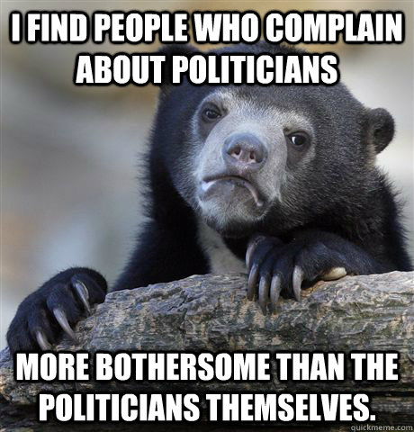 I find people who complain about politicians More bothersome than the politicians themselves. - I find people who complain about politicians More bothersome than the politicians themselves.  Confession Bear