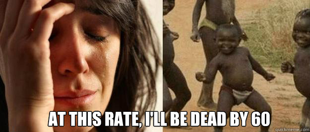  At this rate, I'll be dead by 60  First World Problems  Third World Success