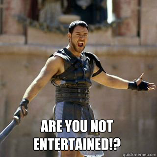  Are you not entertained!?
  