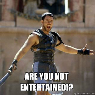  Are you not entertained!?
 -  Are you not entertained!?
  Are you not entertained