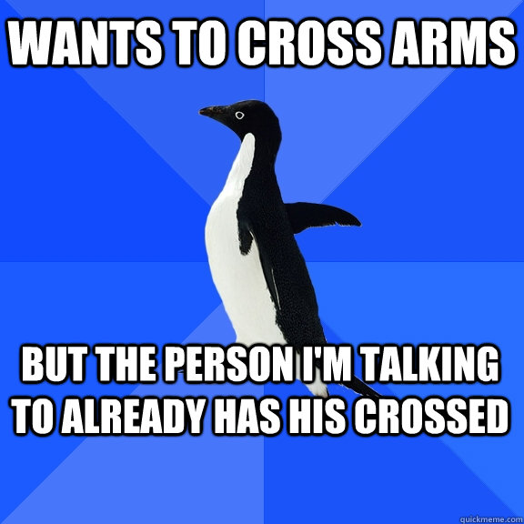 Wants to cross arms But the person I'm talking to already has his crossed    Socially Awkward Penguin
