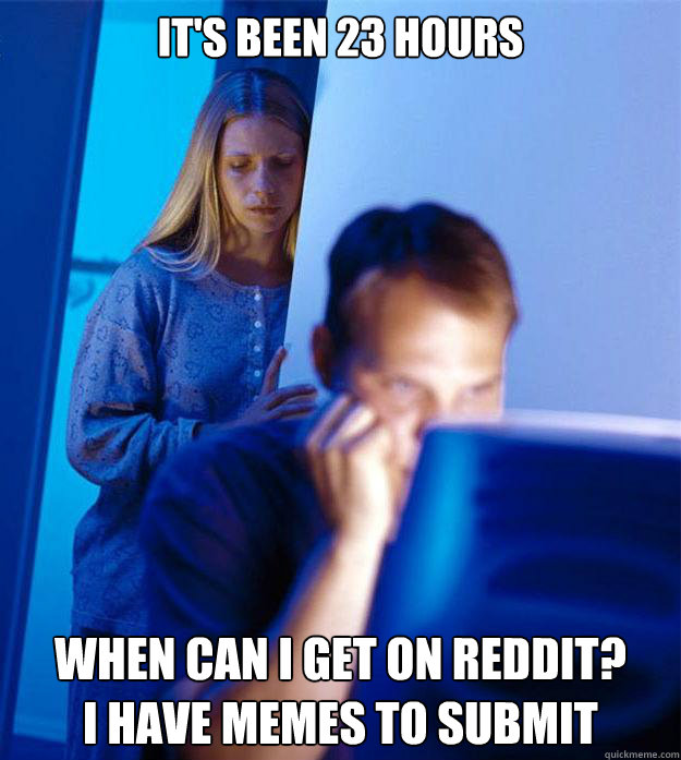 it's been 23 hours When can i get on Reddit?
I have Memes to submit  Redditors Wife