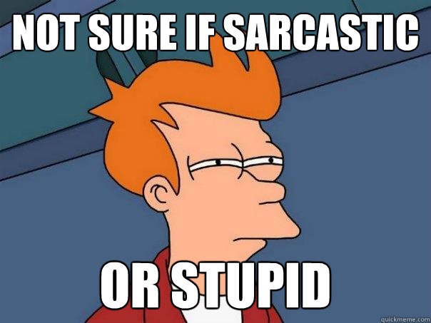 Not sure if sarcastic Or stupid  Futurama Fry