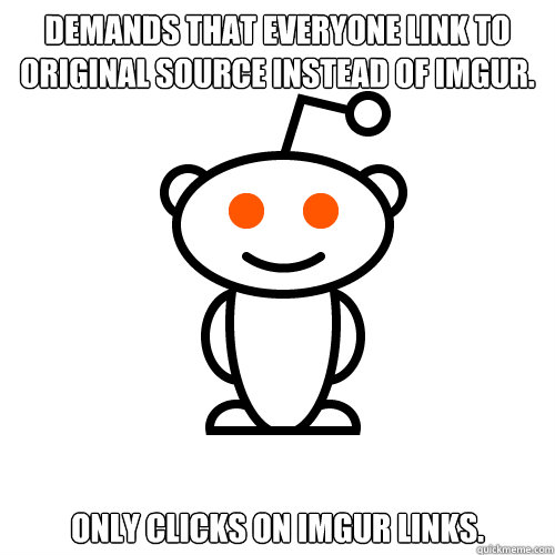 Demands that everyone link to original source instead of imgur. Only clicks on imgur links.  Redditor