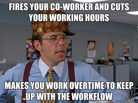 fires your co-worker and cuts your working hours makes you work overtime to keep up with the workflow - fires your co-worker and cuts your working hours makes you work overtime to keep up with the workflow  Misc