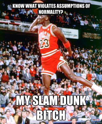  know what violates assumptions of normality? my slam dunk
bitch -  know what violates assumptions of normality? my slam dunk
bitch  Michael Jordan
