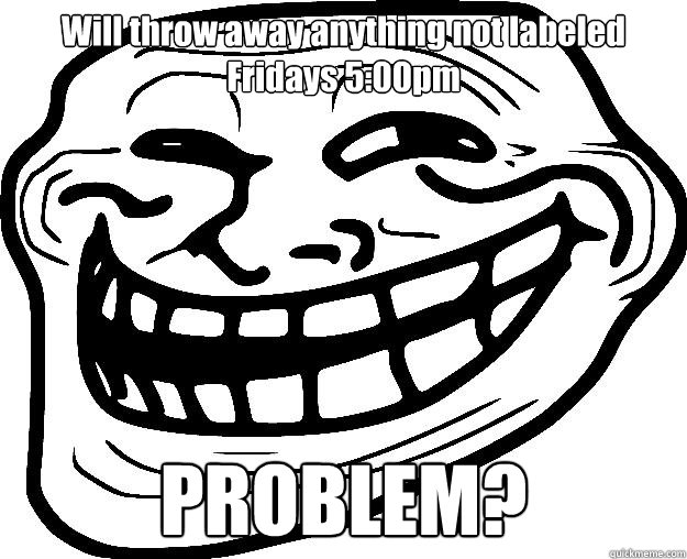 Will throw away anything not labeled Fridays 5:00pm PROBLEM?  Trollface