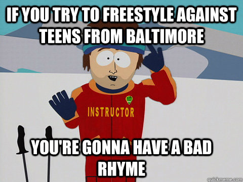 If you try to freestyle against teens from Baltimore you're gonna have a bad rhyme  Youre gonna have a bad time