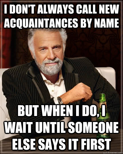 i don't always call new acquaintances by name but when i do, i wait until someone else says it first  The Most Interesting Man In The World