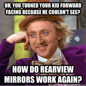 Oh, you turned your kid forward facing because he couldn't see? how do rearview mirrors work again? - Oh, you turned your kid forward facing because he couldn't see? how do rearview mirrors work again?  willy wonka