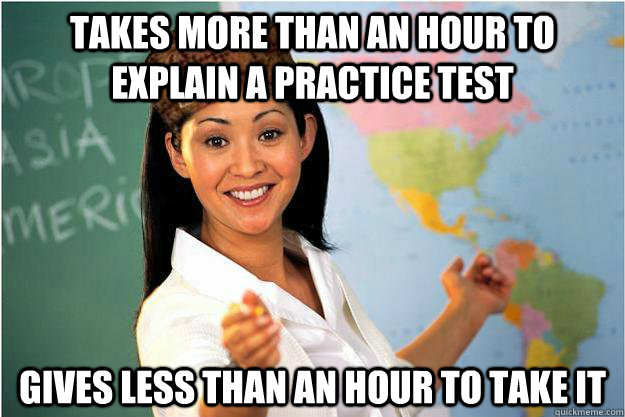 Takes more than an hour to explain a practice test gives less than an hour to take it  Scumbag Teacher