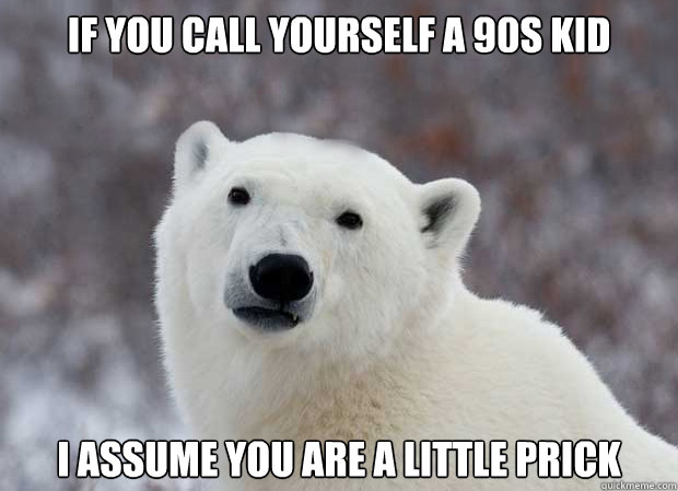 If you call yourself a 90s kid I assume you are a little prick  Popular Opinion Polar Bear