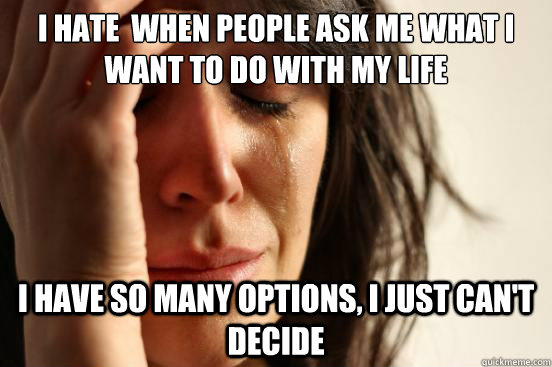 I hate  when people ask me what I want to do with my life I have so many options, I just can't decide  First World Problems