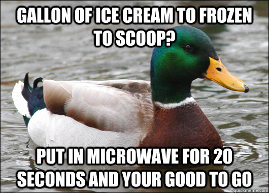 Gallon of ice cream to frozen to scoop? Put in microwave for 20 seconds and your good to go  Actual Advice Mallard