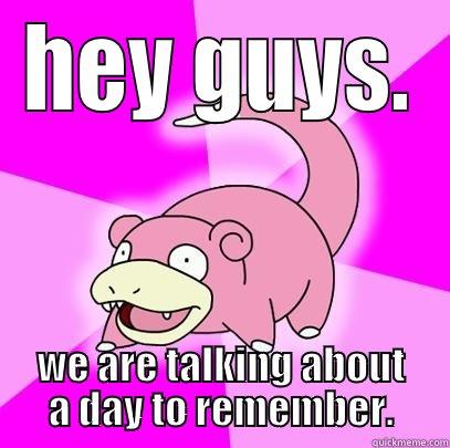HEY GUYS. WE ARE TALKING ABOUT A DAY TO REMEMBER. Slowpoke