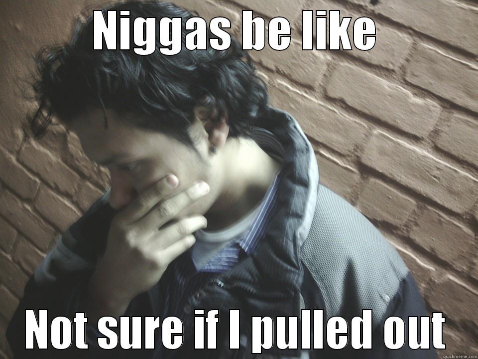 NIGGAS BE LIKE NOT SURE IF I PULLED OUT Misc