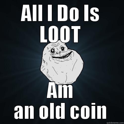 ALL I DO IS LOOT AM AN OLD COIN Forever Alone