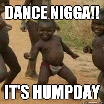 DANCE NIGGA!! IT's humpday  Its friday niggas