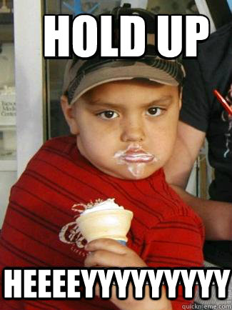 HOLD UP HEEEEYYYYYYYYY  hold up