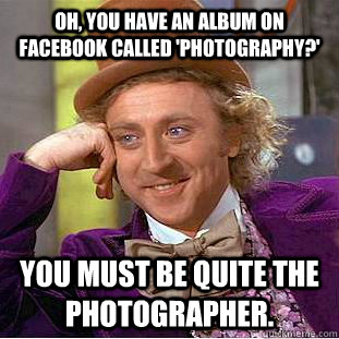 Oh, you have an album on Facebook called 'photography?' You must be quite the photographer.  Condescending Wonka