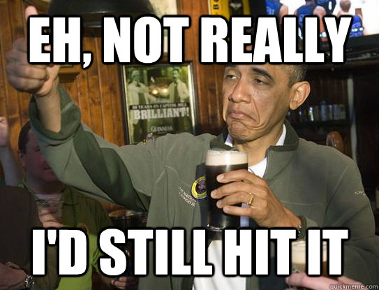 Eh, not really I'd still hit it  Upvoting Obama