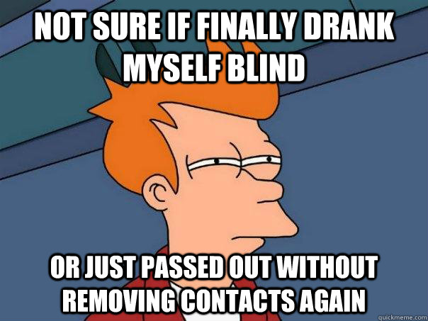 not sure if finally drank myself blind or just passed out without removing contacts again  Futurama Fry