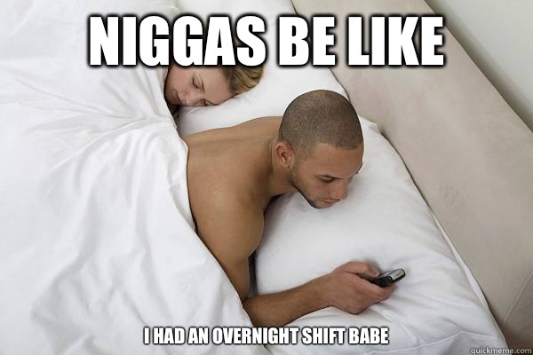 Niggas be like I had an overnight shift babe  Niggas be like