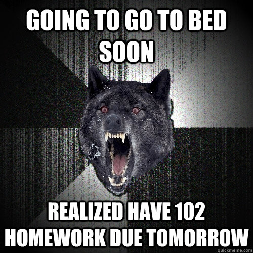Going to go to bed soon Realized have 102 homework due tomorrow  Insanity Wolf