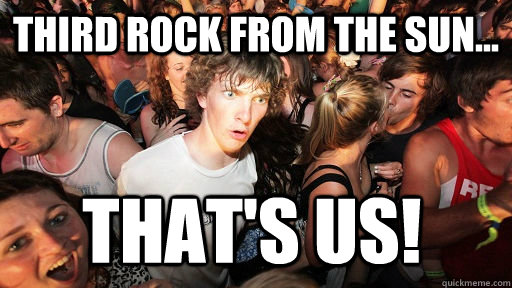 Third rock from the sun... That's us!  Sudden Clarity Clarence