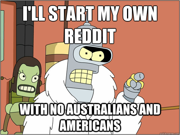 I'll start my own reddit With no australians and americans  Bender - start my own