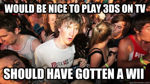 would be nice to play 3DS on TV Should have gotten a wii  Sudden Clarity Clarence