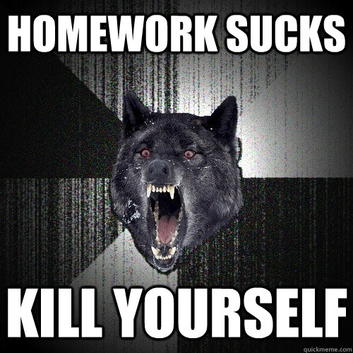 homework sucks kill yourself  Insanity Wolf