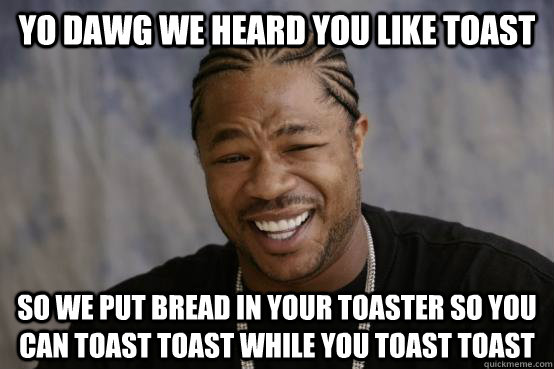 YO DAWG WE HEARD YOU LIKE TOAST SO WE PUT BREAD IN YOUR TOASTER SO YOU CAN TOAST TOAST WHILE YOU TOAST TOAST   - YO DAWG WE HEARD YOU LIKE TOAST SO WE PUT BREAD IN YOUR TOASTER SO YOU CAN TOAST TOAST WHILE YOU TOAST TOAST    Misc
