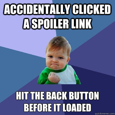 Accidentally clicked a spoiler link Hit the back button before it loaded  Success Kid