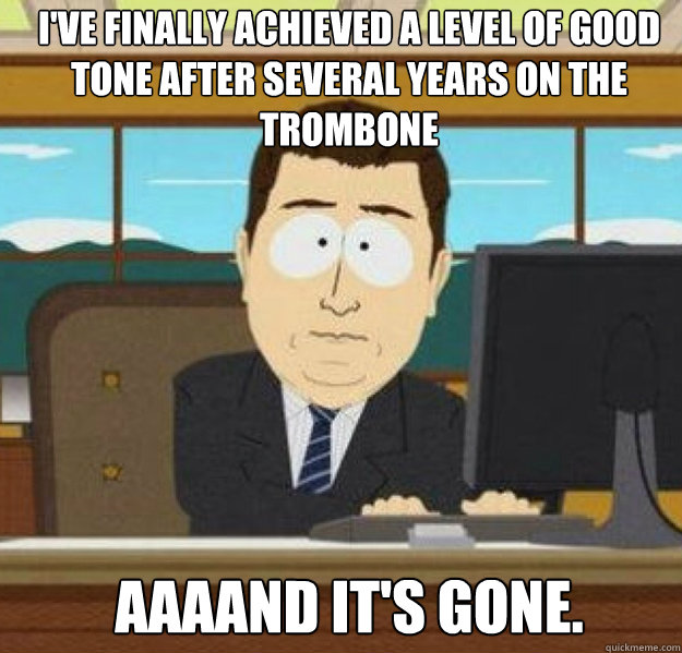 I've finally achieved a level of good tone after several years on the trombone AAAAND IT'S GONE.  And its gone