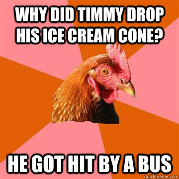 Why did timmy drop his ice cream cone? He got hit by a bus - Why did timmy drop his ice cream cone? He got hit by a bus  Anti-Joke Chicken