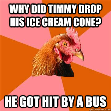 Why did timmy drop his ice cream cone? He got hit by a bus  Anti-Joke Chicken