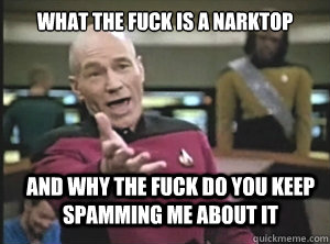 what the fuck is a narktop and why the fuck do you keep spamming me about it  Annoyed Picard