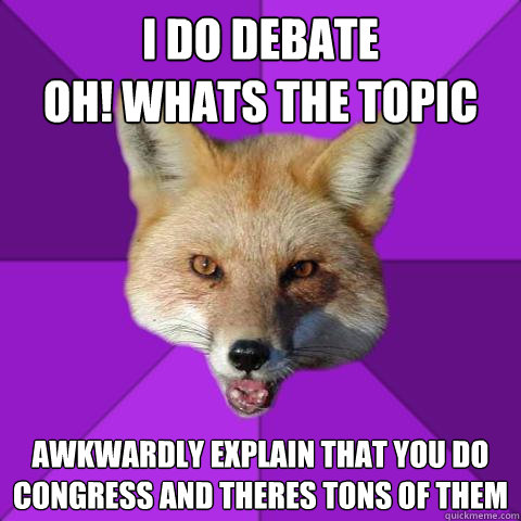i do debate
oh! whats the topic awkwardly explain that you do congress and theres tons of them  Forensics Fox