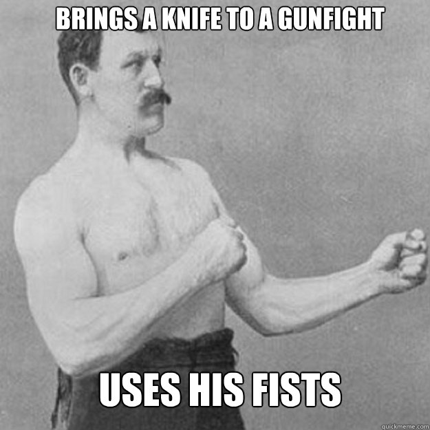 Brings a knife to a gunfight Uses his fists - Brings a knife to a gunfight Uses his fists  Misc