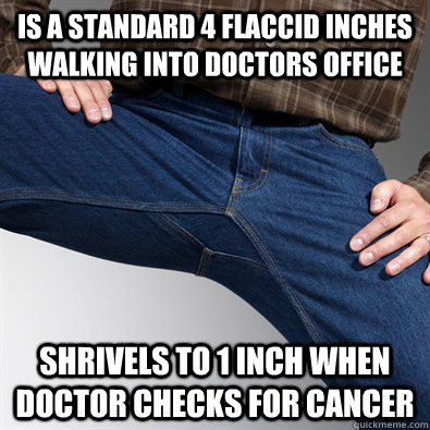 is a standard 4 flaccid inches walking into doctors office shrivels to 1 inch when doctor checks for cancer  Scumbag Penis