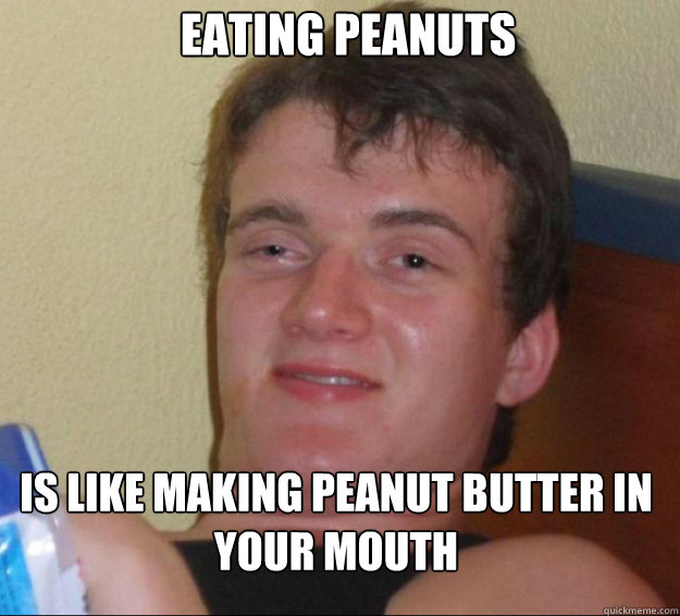 Eating Peanuts is like making peanut butter in your mouth - Eating Peanuts is like making peanut butter in your mouth  10 Guy
