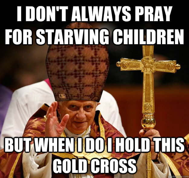 I don't always pray for starving children but when I do I hold this gold cross - I don't always pray for starving children but when I do I hold this gold cross  Scumbag pope