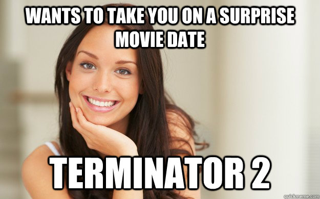 wants to take you on a surprise movie date terminator 2   Good Girl Gina