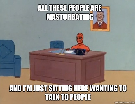 All these people are masturbating And i'm just sitting here wanting to talk to people  masturbating spiderman