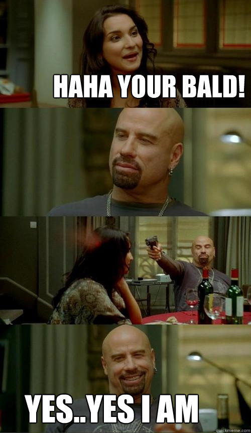 haha your bald! yes..yes i am  Skinhead John